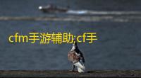 cfm手游辅助;cf手游科技辅助